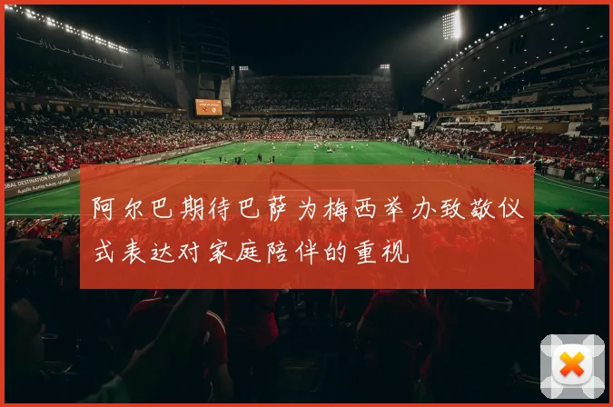阿尔巴期待巴萨为梅西举办致敬仪式表达对家庭陪伴的重视