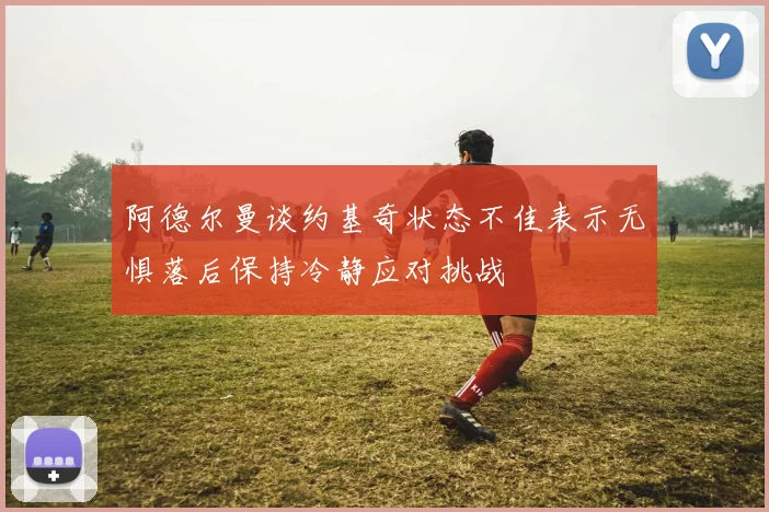 阿德尔曼谈约基奇状态不佳表示无惧落后保持冷静应对挑战