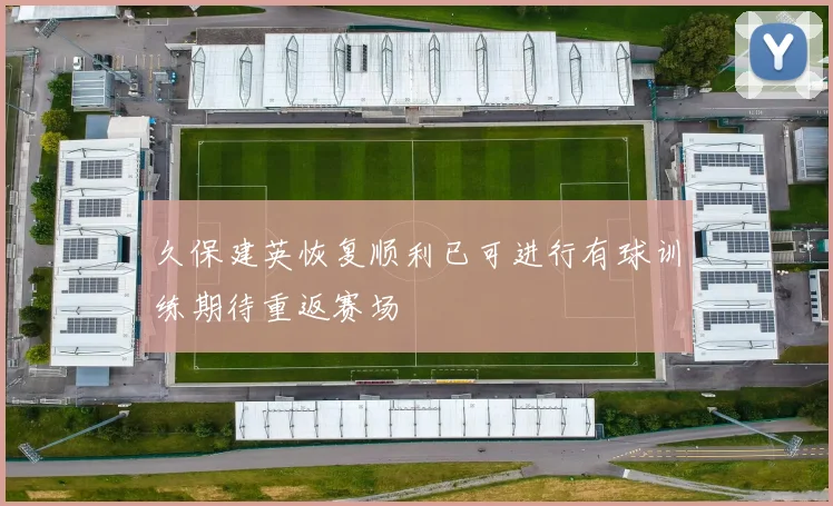 久保建英恢复顺利已可进行有球训练期待重返赛场