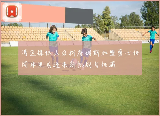 湾区媒体人分析詹姆斯加盟勇士传闻库里或迎来新挑战与机遇