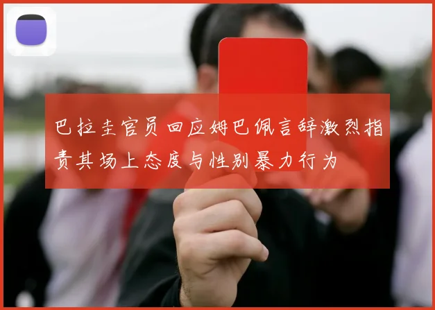 巴拉圭官员回应姆巴佩言辞激烈指责其场上态度与性别暴力行为
