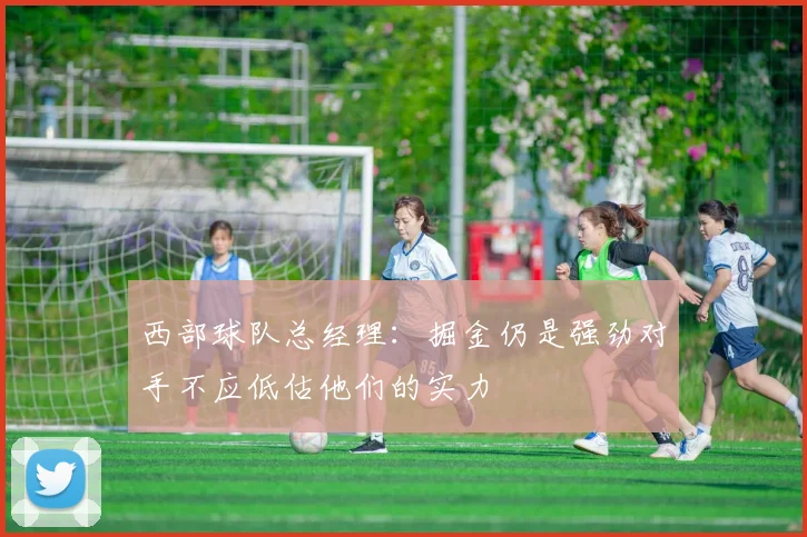 西部球队总经理：掘金仍是强劲对手不应低估他们的实力