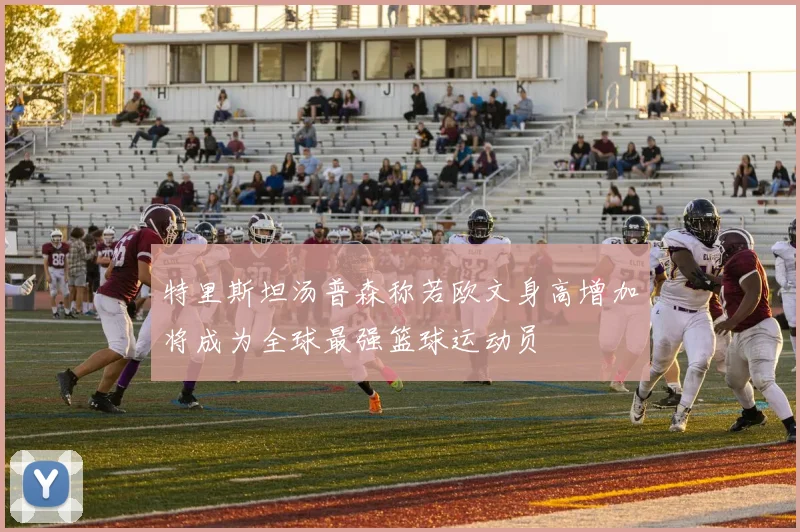 特里斯坦汤普森称若欧文身高增加将成为全球最强篮球运动员