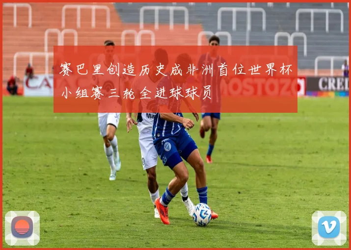 赛巴里创造历史成非洲首位世界杯小组赛三轮全进球球员