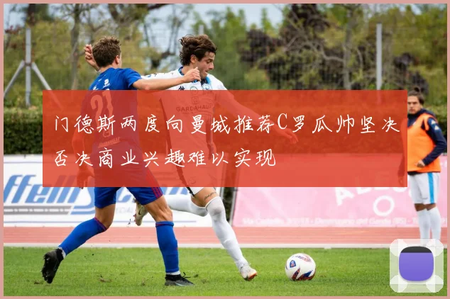 门德斯两度向曼城推荐C罗瓜帅坚决否决商业兴趣难以实现