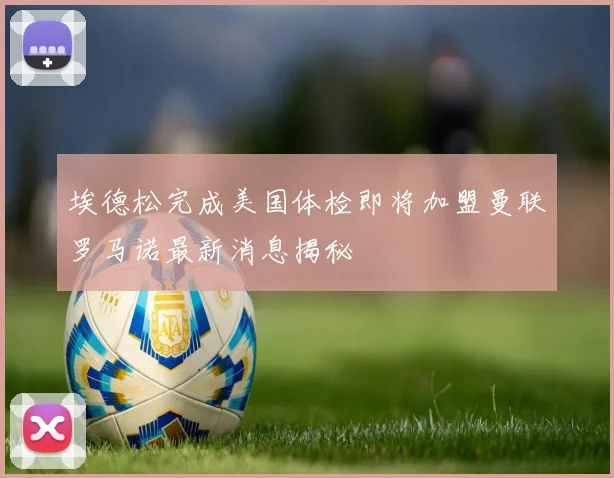 埃德松完成美国体检即将加盟曼联罗马诺最新消息揭秘
