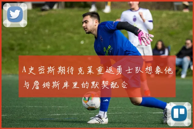 A史密斯期待克莱重返勇士队想象他与詹姆斯库里的默契配合