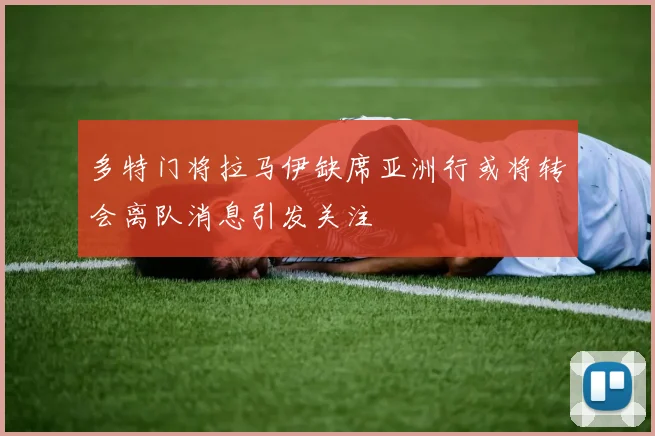 多特门将拉马伊缺席亚洲行或将转会离队消息引发关注