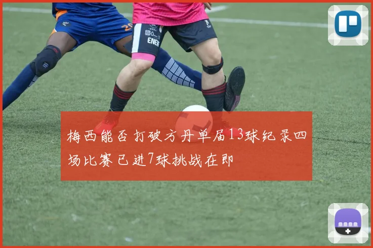 梅西能否打破方丹单届13球纪录四场比赛已进7球挑战在即