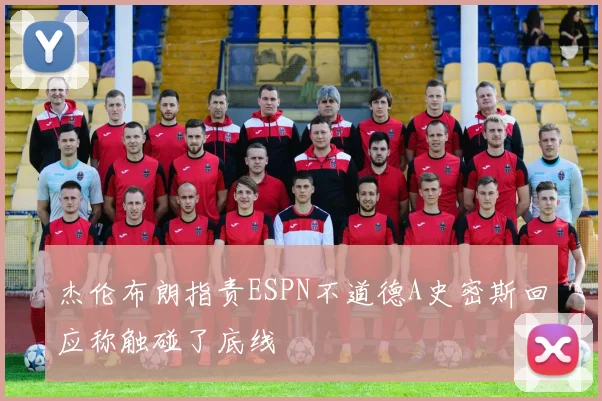 杰伦布朗指责ESPN不道德A史密斯回应称触碰了底线