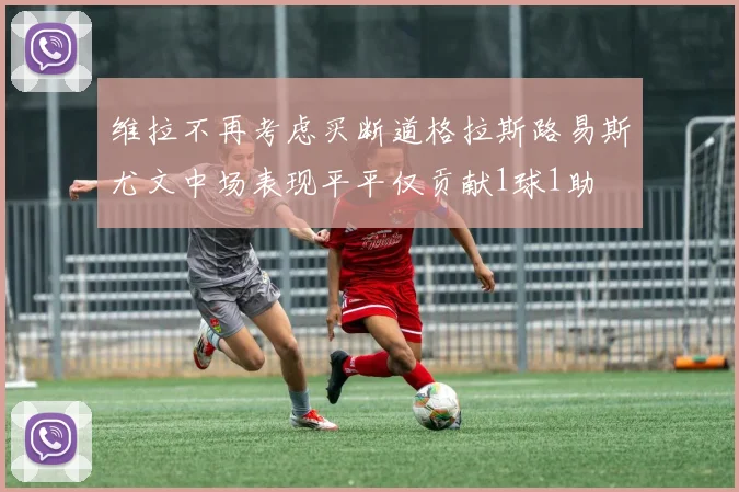 维拉不再考虑买断道格拉斯路易斯尤文中场表现平平仅贡献1球1助