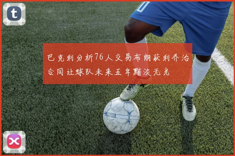 巴克利分析76人交易布朗获利乔治合同让球队未来五年黯淡无光