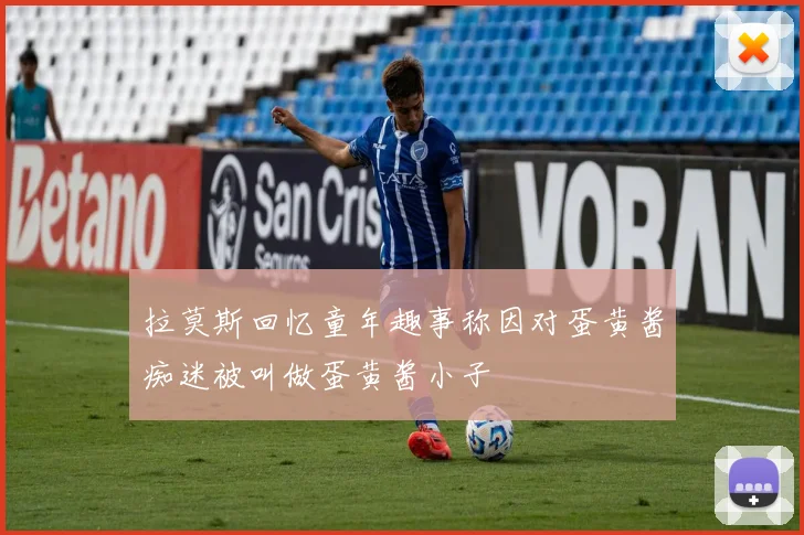 拉莫斯回忆童年趣事称因对蛋黄酱痴迷被叫做蛋黄酱小子