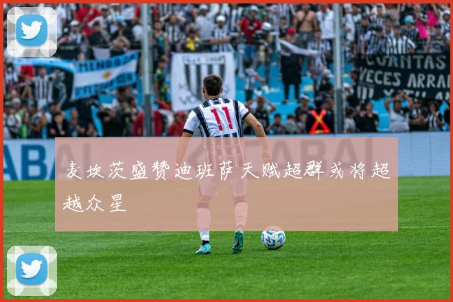 麦坎茨盛赞迪班萨天赋超群或将超越众星