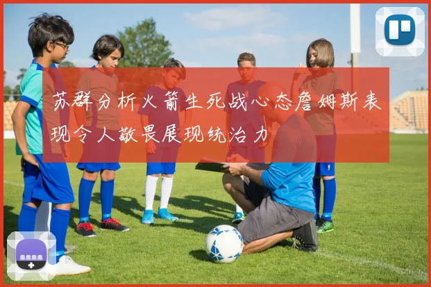 苏群分析火箭生死战心态詹姆斯表现令人敬畏展现统治力