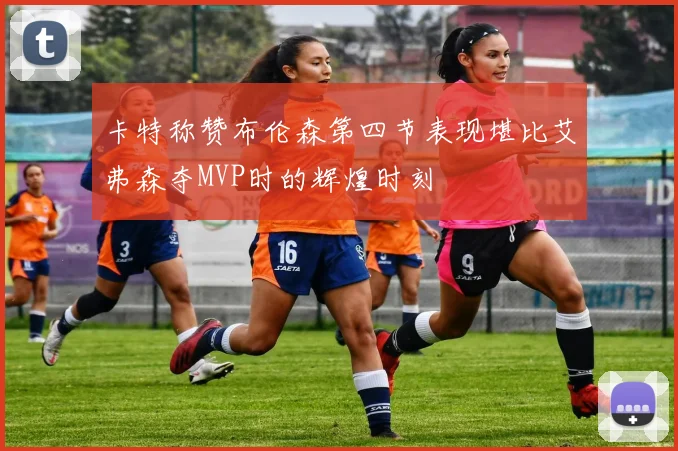卡特称赞布伦森第四节表现堪比艾弗森夺MVP时的辉煌时刻