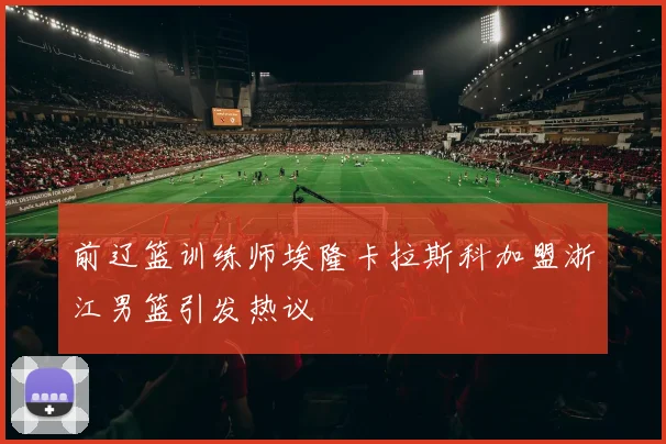 前辽篮训练师埃隆卡拉斯科加盟浙江男篮引发热议
