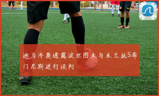 迪马济奥透露波尔图未与米兰就S希门尼斯进行谈判