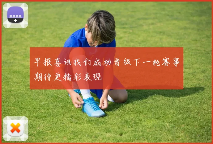 早报喜讯我们成功晋级下一轮赛事期待更精彩表现