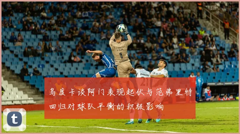 乌度卡谈阿门表现起伏与范弗里特回归对球队平衡的积极影响