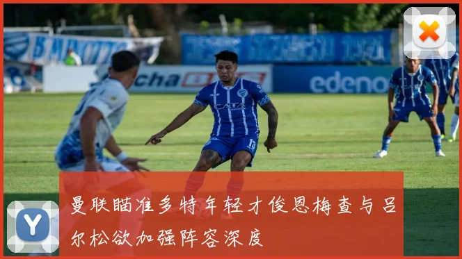 曼联瞄准多特年轻才俊恩梅查与吕尔松欲加强阵容深度