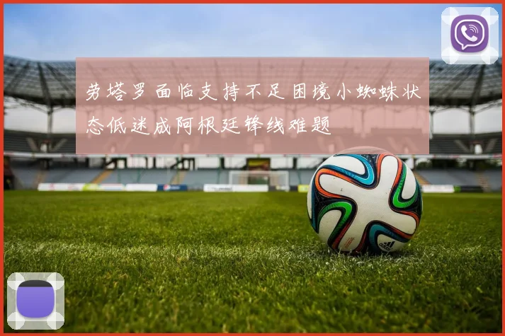 劳塔罗面临支持不足困境小蜘蛛状态低迷成阿根廷锋线难题