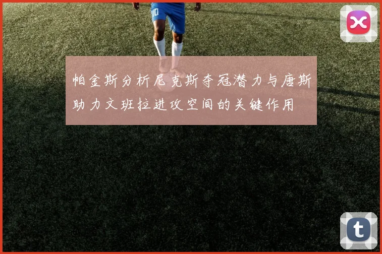 帕金斯分析尼克斯夺冠潜力与唐斯助力文班拉进攻空间的关键作用