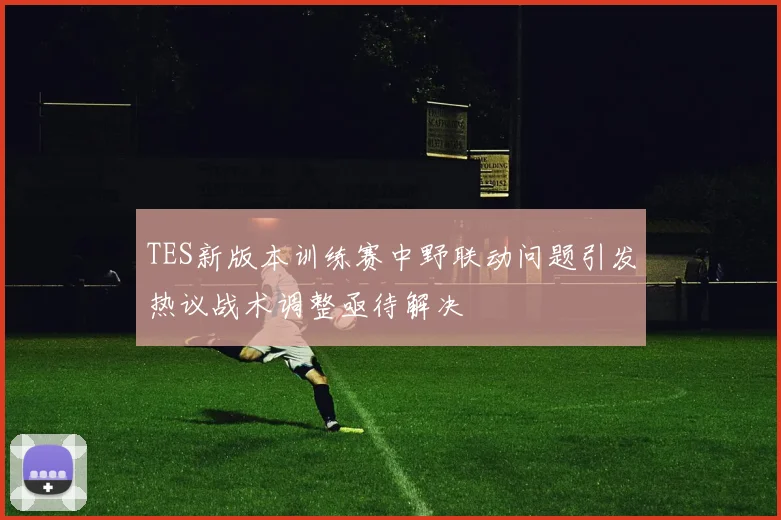 TES新版本训练赛中野联动问题引发热议战术调整亟待解决