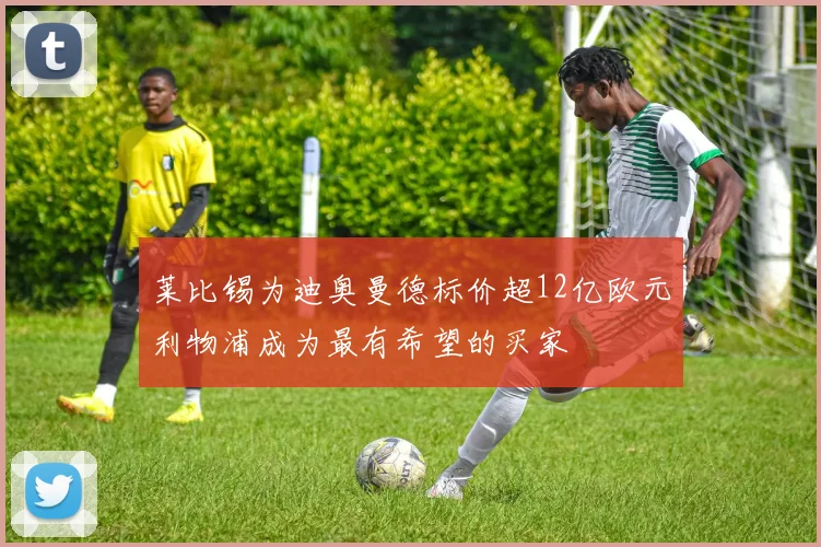 莱比锡为迪奥曼德标价超12亿欧元利物浦成为最有希望的买家