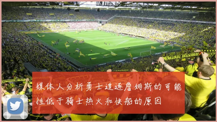 媒体人分析勇士追逐詹姆斯的可能性低于骑士热火和快船的原因