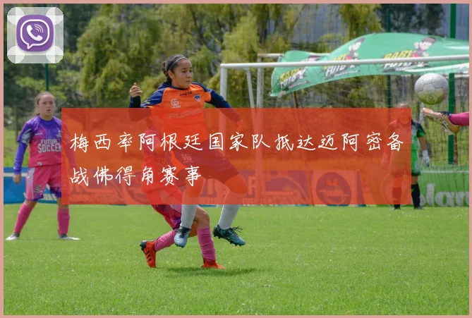 梅西率阿根廷国家队抵达迈阿密备战佛得角赛事