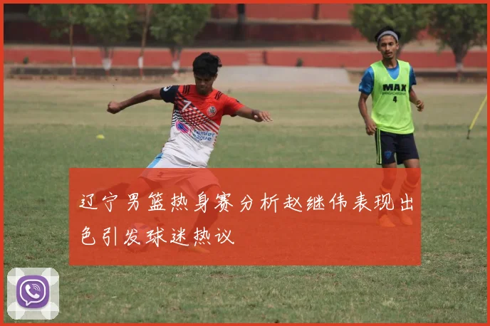辽宁男篮热身赛分析赵继伟表现出色引发球迷热议
